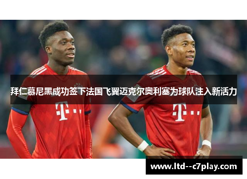 拜仁慕尼黑成功签下法国飞翼迈克尔奥利塞为球队注入新活力