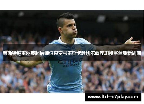 莱斯特城重返英超后帅位突变马雷斯卡赴切尔西库珀接掌蓝狐新周期