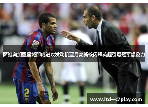 萨维奥加盟曼城即成进攻发动机蓝月亮新核闪耀英超引爆冠军想象力