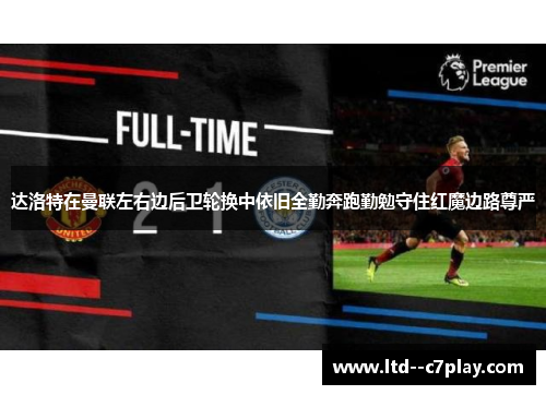 达洛特在曼联左右边后卫轮换中依旧全勤奔跑勤勉守住红魔边路尊严