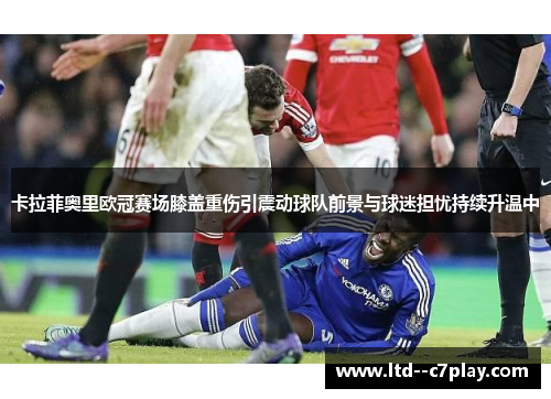 卡拉菲奥里欧冠赛场膝盖重伤引震动球队前景与球迷担忧持续升温中