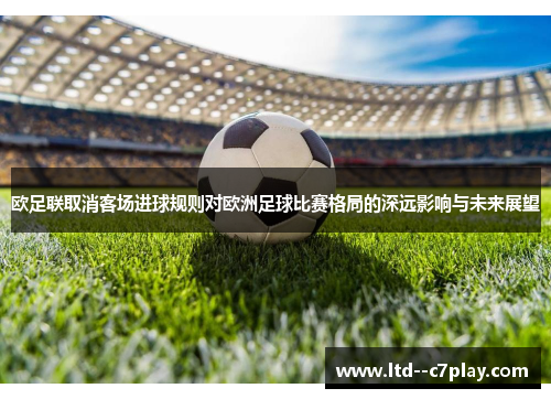 欧足联取消客场进球规则对欧洲足球比赛格局的深远影响与未来展望 欧足联取消客场进球规则对欧洲足球比赛格局的深远影响与未来展望