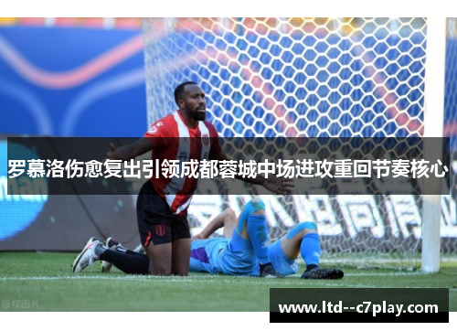 罗慕洛伤愈复出引领成都蓉城中场进攻重回节奏核心 罗慕洛伤愈复出引领成都蓉城中场进攻重回节奏核心