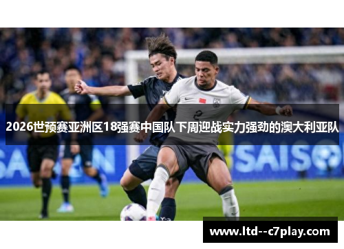 2026世预赛亚洲区18强赛中国队下周迎战实力强劲的澳大利亚队