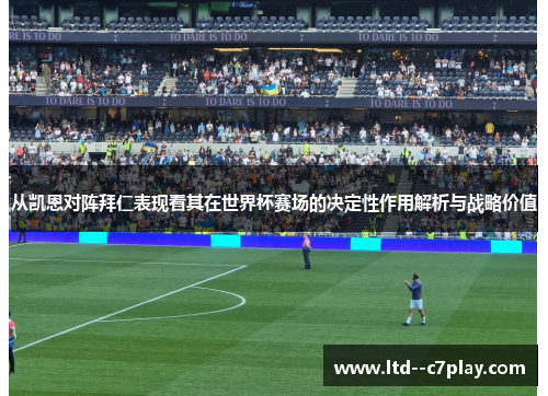 从凯恩对阵拜仁表现看其在世界杯赛场的决定性作用解析与战略价值