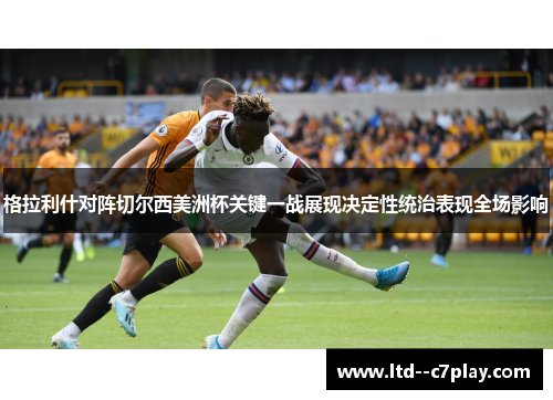 格拉利什对阵切尔西美洲杯关键一战展现决定性统治表现全场影响